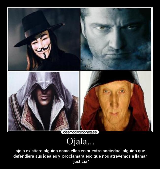 Ojala... - ojala existiera alguien como ellos en nuestra sociedad, alguien que
defendiera sus ideales y proclamara eso que nos atrevemos a llamar
justicia