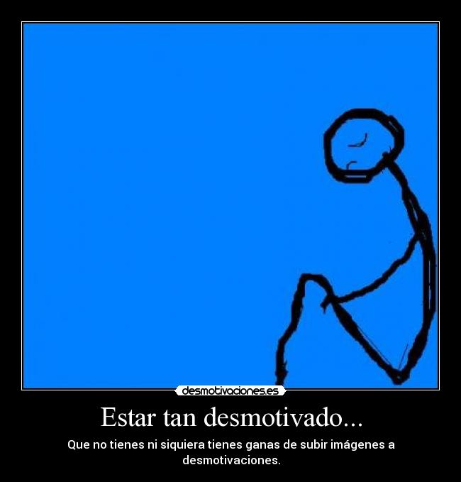 Estar tan desmotivado... - Que no tienes ni siquiera tienes ganas de subir imágenes a desmotivaciones.
