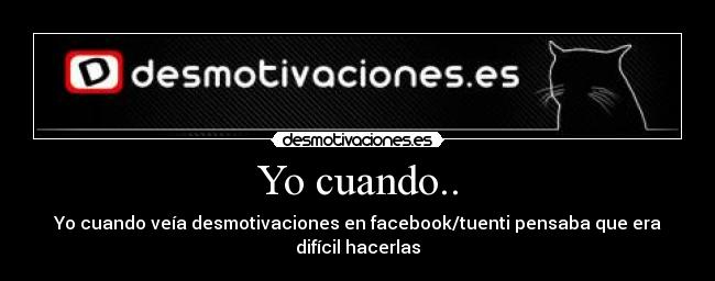 Yo cuando.. - Yo cuando veía desmotivaciones en facebook/tuenti pensaba que era difícil hacerlas