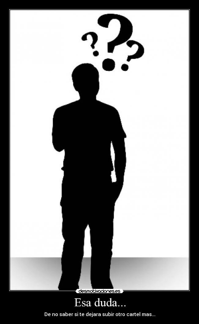 Esa duda... - De no saber si te dejara subir otro cartel mas...
