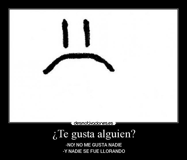 ¿Te gusta alguien? - -NO! NO ME GUSTA NADIE
-Y NADIE SE FUE LLORANDO