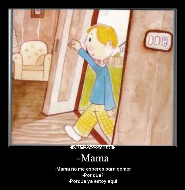-Mama - -Mama no me esperes para comer
-Por que?
-Porque ya estoy aqui