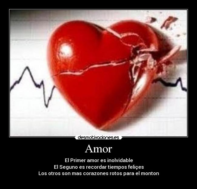 Amor - El Primer amor es inolvidable
El Seguno es recordar tiempos feliçes
Los otros son mas corazones rotos para el monton
