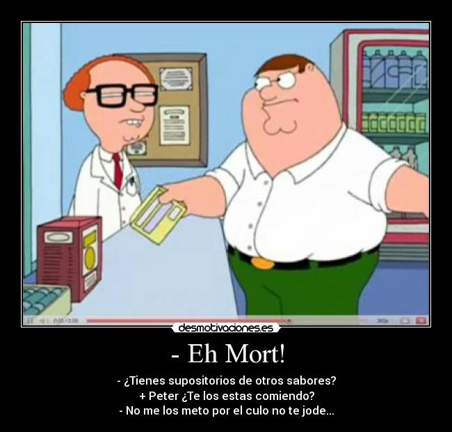 - Eh Mort! - - ¿Tienes supositorios de otros sabores?
+ Peter ¿Te los estas comiendo?
- No me los meto por el culo no te jode...