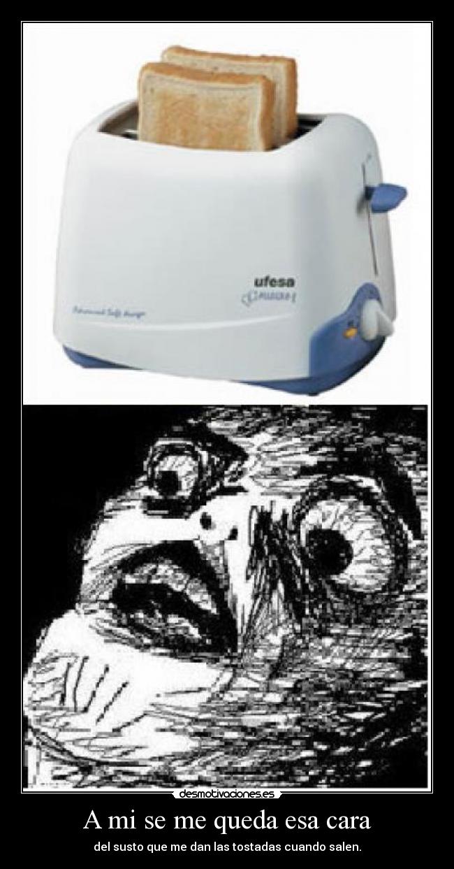 A mi se me queda esa cara - del susto que me dan las tostadas cuando salen.