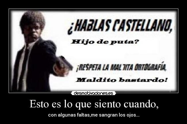 Esto es lo que siento cuando, - con algunas faltas,me sangran los ojos...