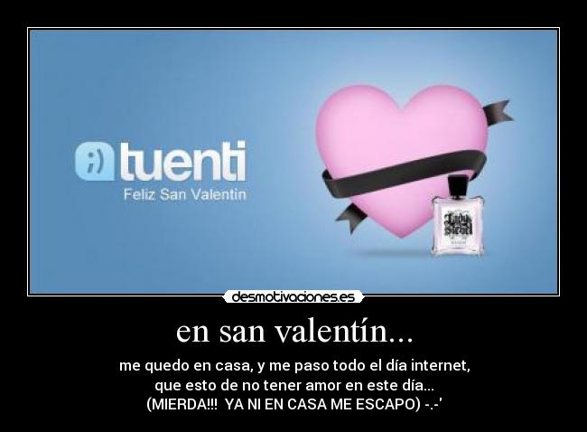 en san valentín... - me quedo en casa, y me paso todo el día internet,
que esto de no tener amor en este día...
(MIERDA!!!  YA NI EN CASA ME ESCAPO) -.-