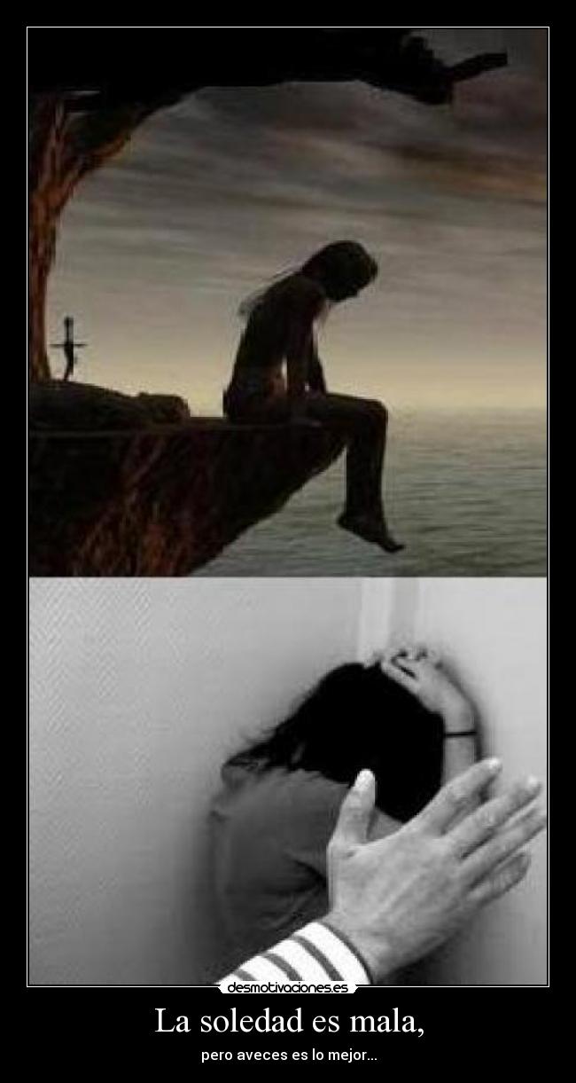 La soledad es mala, - pero aveces es lo mejor...