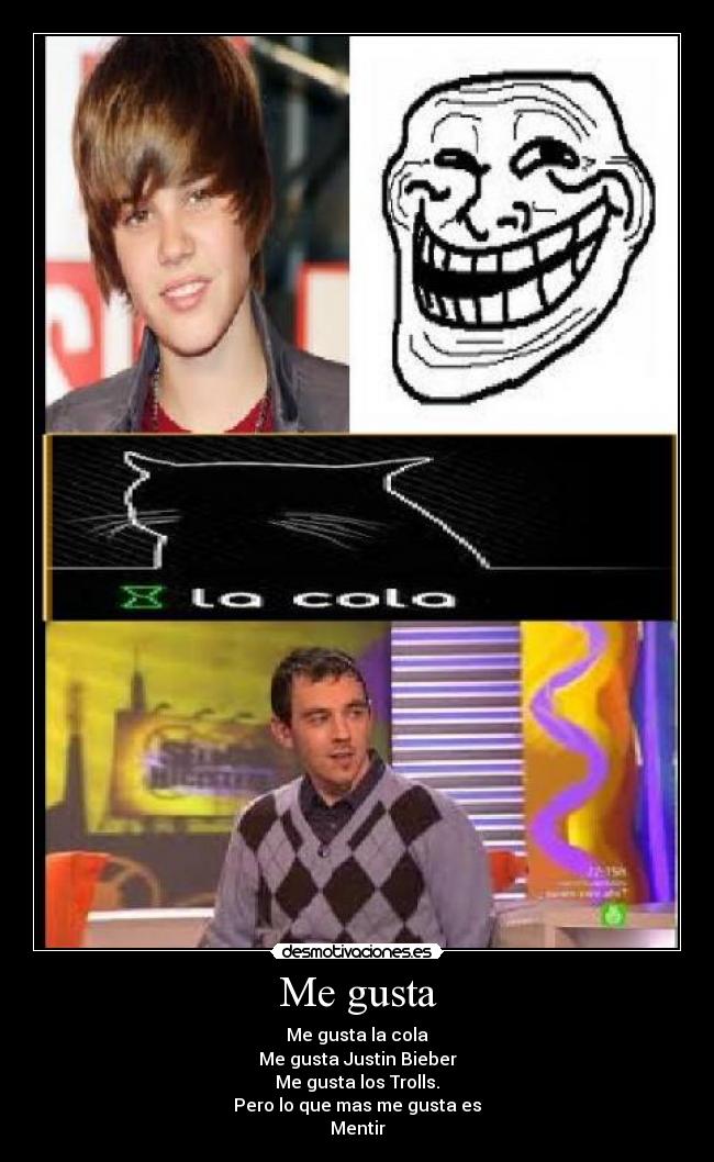 Me gusta - Me gusta la cola
Me gusta Justin Bieber
Me gusta los Trolls.
Pero lo que mas me gusta es
Mentir