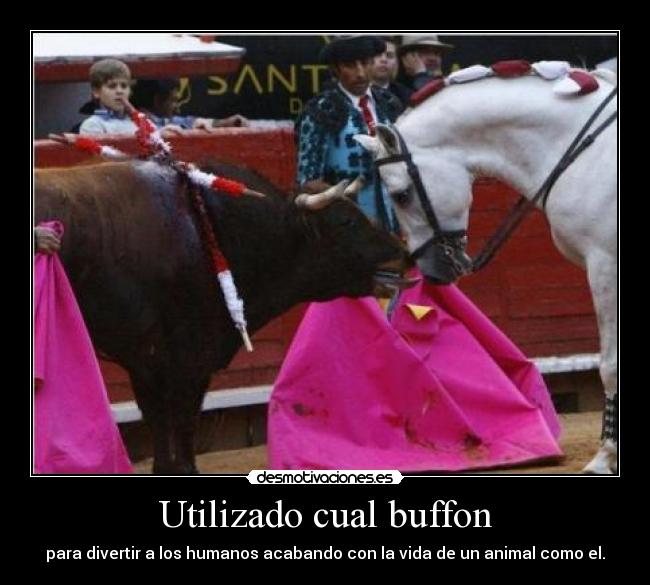 Utilizado cual buffon - para divertir a los humanos acabando con la vida de un animal como el.