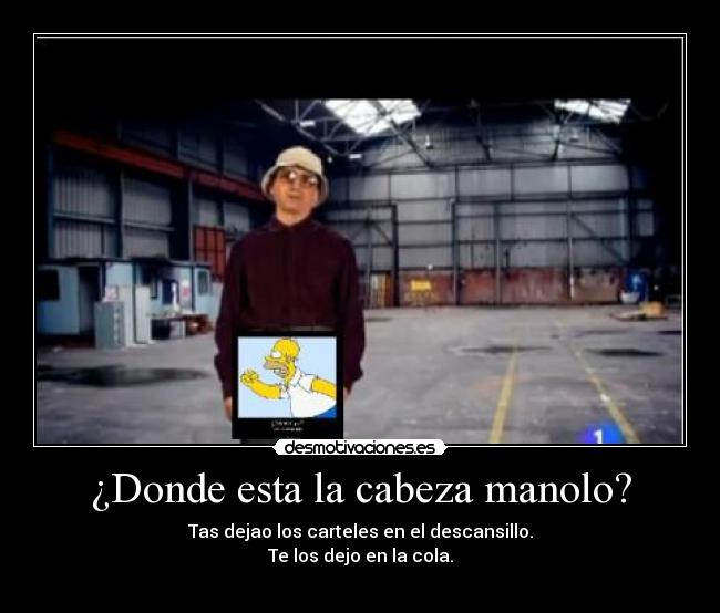 ¿Donde esta la cabeza manolo? - Tas dejao los carteles en el descansillo.
Te los dejo en la cola.
