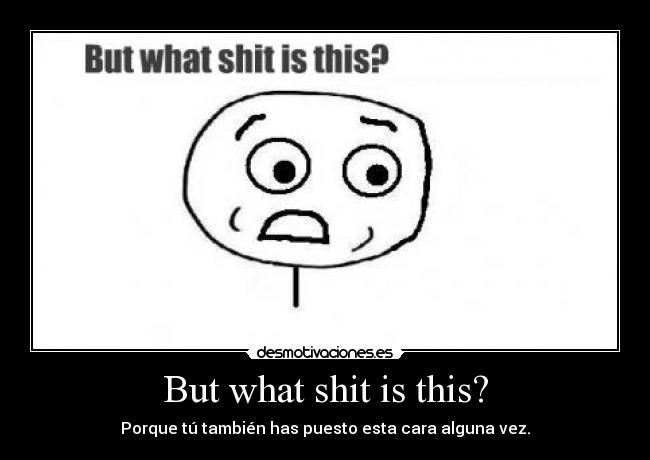 But what shit is this? -