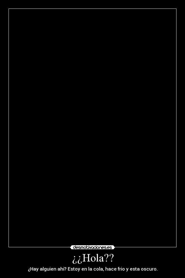¿¿Hola?? - ¿Hay alguien ahi? Estoy en la cola, hace frio y esta oscuro.