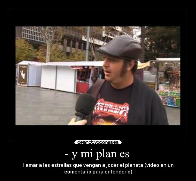 - y mi plan es - llamar a las estrellas que vengan a joder el planeta (video en un
comentario para entenderlo)