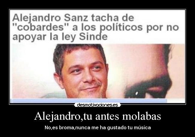 Alejandro,tu antes molabas - No,es broma,nunca me ha gustado tu música