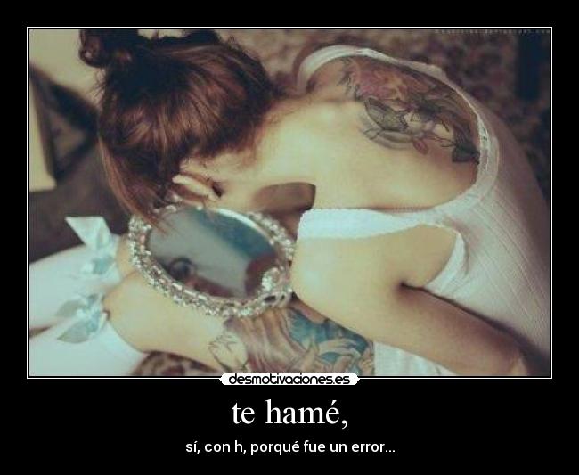 te hamé, - sí, con h, porqué fue un error...