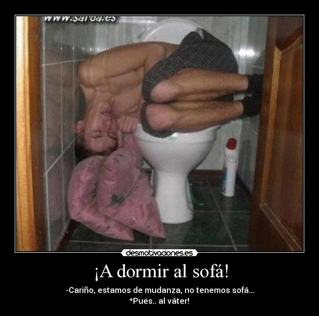 ¡A dormir al sofá! - -Cariño, estamos de mudanza, no tenemos sofá...
*Pues.. al váter!