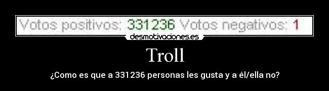 Troll - ¿Como es que a 331236 personas les gusta y a él/ella no?