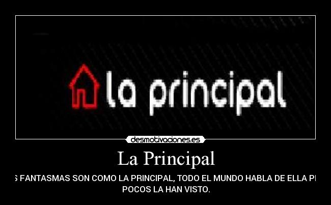 La Principal - LOS FANTASMAS SON COMO LA PRINCIPAL, TODO EL MUNDO HABLA DE ELLA PERO
POCOS LA HAN VISTO.