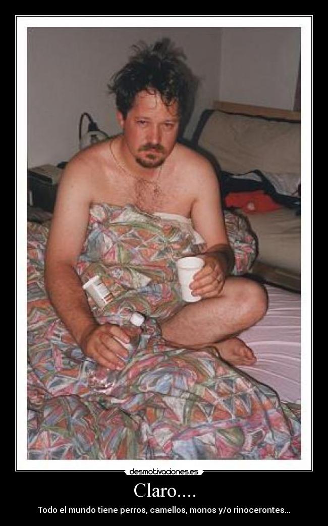 Claro.... - Todo el mundo tiene perros, camellos, monos y/o rinocerontes...