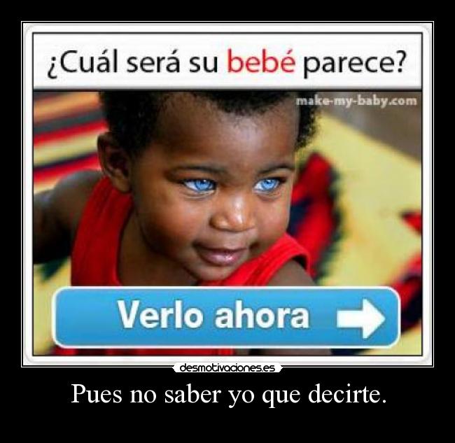 Pues no saber yo que decirte. -