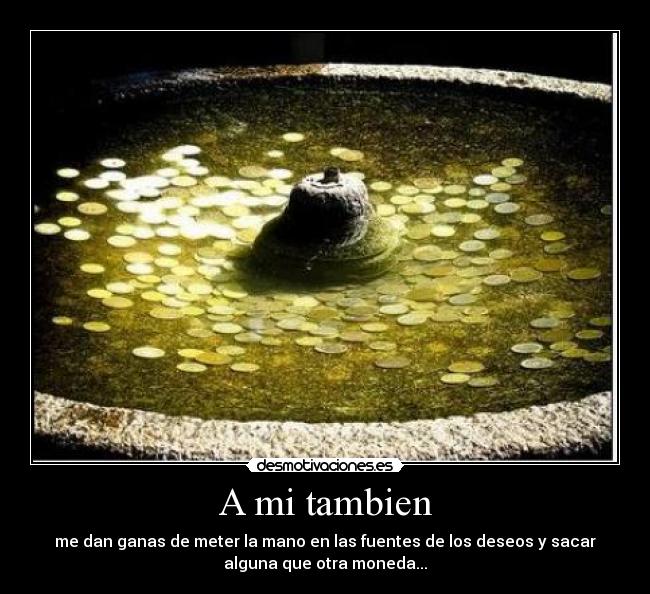 A mi tambien - me dan ganas de meter la mano en las fuentes de los deseos y sacar
alguna que otra moneda...
