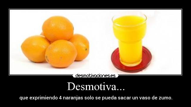 Desmotiva... - que exprimiendo 4 naranjas solo se pueda sacar un vaso de zumo.