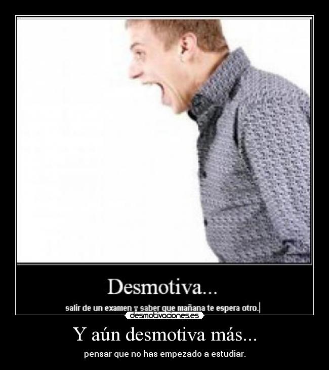 Y aún desmotiva más... - pensar que no has empezado a estudiar.