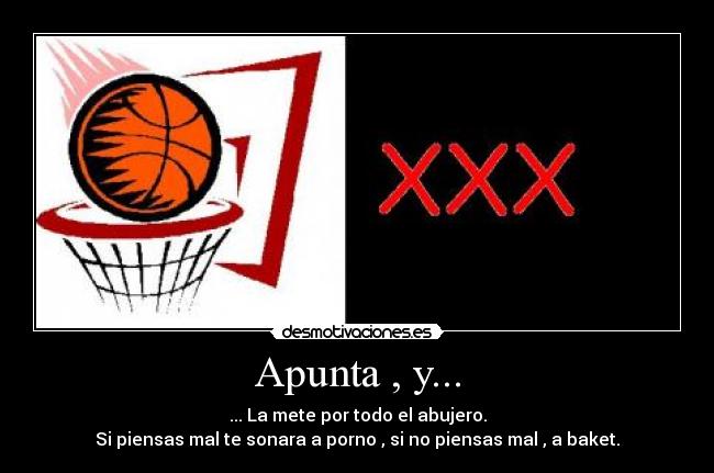 Apunta , y... - ... La mete por todo el abujero.
Si piensas mal te sonara a porno , si no piensas mal , a baket.