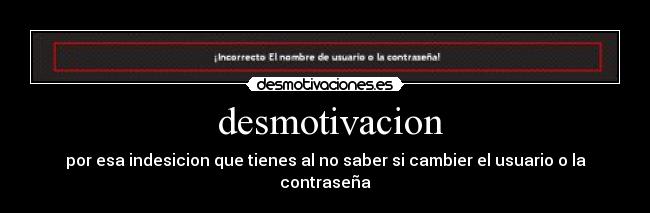  desmotivacion - por esa indesicion que tienes al no saber si cambier el usuario o la contraseña