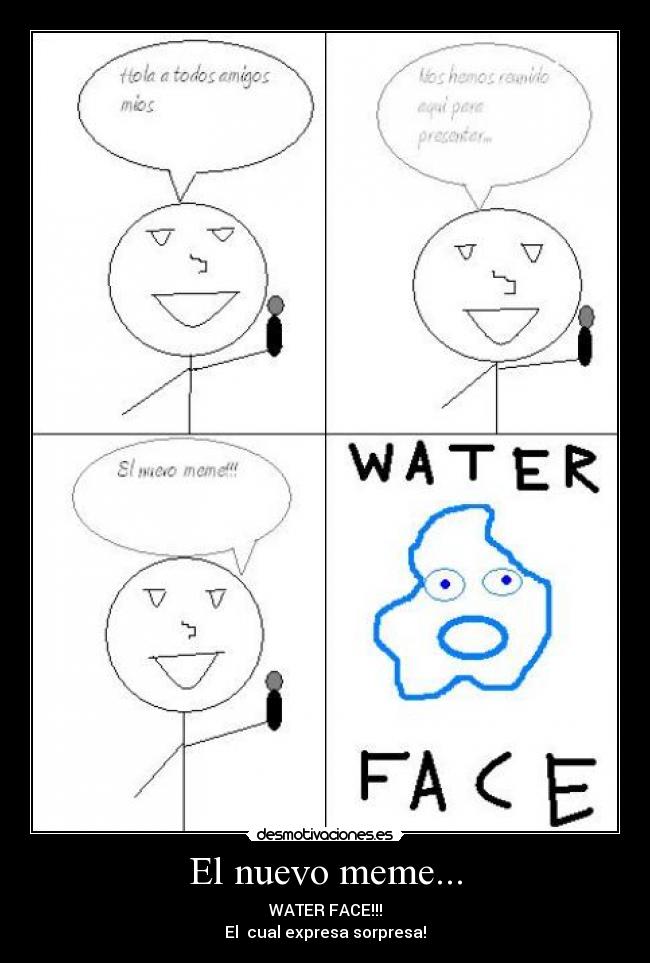 El nuevo meme... - WATER FACE!!!
El  cual expresa sorpresa!