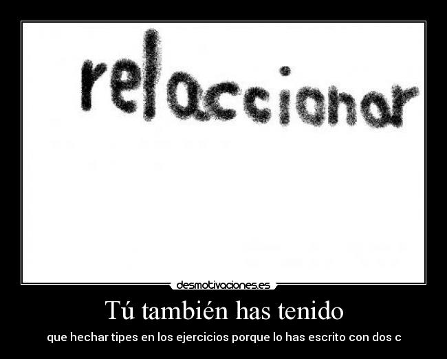Tú también has tenido - que hechar tipes en los ejercicios porque lo has escrito con dos c