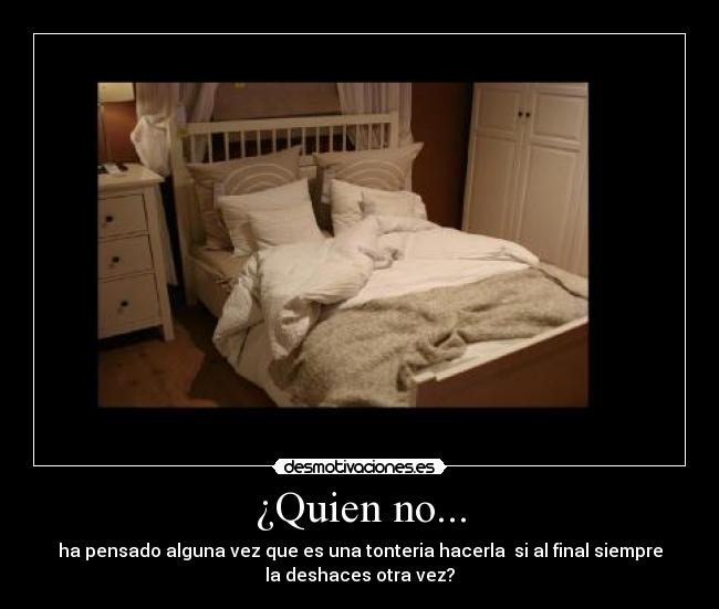 ¿Quien no... - ha pensado alguna vez que es una tonteria hacerla  si al final siempre
la deshaces otra vez?