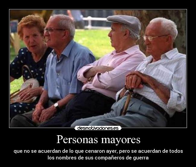 Personas mayores - que no se acuerdan de lo que cenaron ayer, pero se acuerdan de todos
los nombres de sus compañeros de guerra