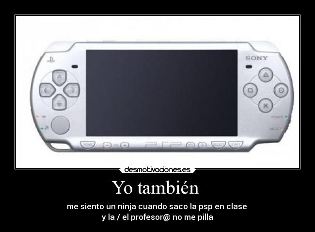 Yo también - me siento un ninja cuando saco la psp en clase
y la / el profesor@ no me pilla