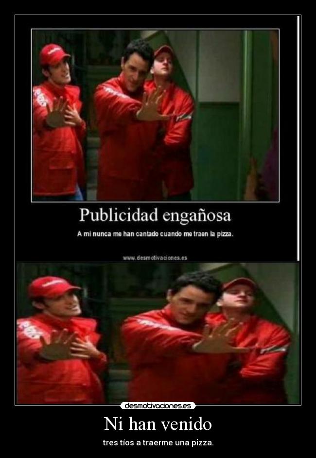 Ni han venido - tres tíos a traerme una pizza.