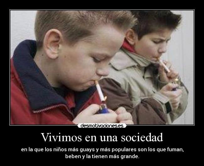 Vivimos en una sociedad - en la que los niños más guays y más populares son los que fuman,
beben y la tienen más grande.