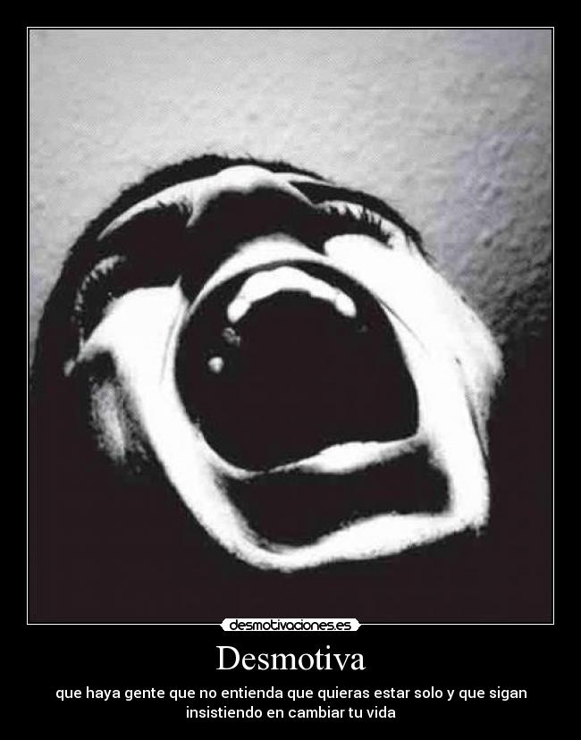 Desmotiva - que haya gente que no entienda que quieras estar solo y que sigan
insistiendo en cambiar tu vida
