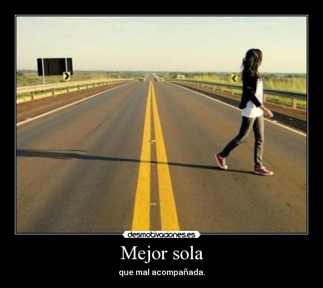 Mejor sola - que mal acompañada.
