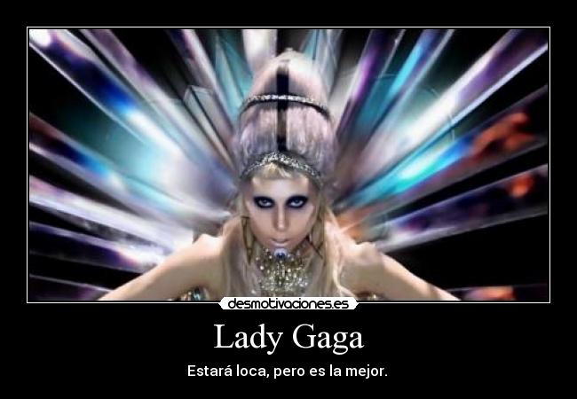 Lady Gaga - Estará loca, pero es la mejor.
