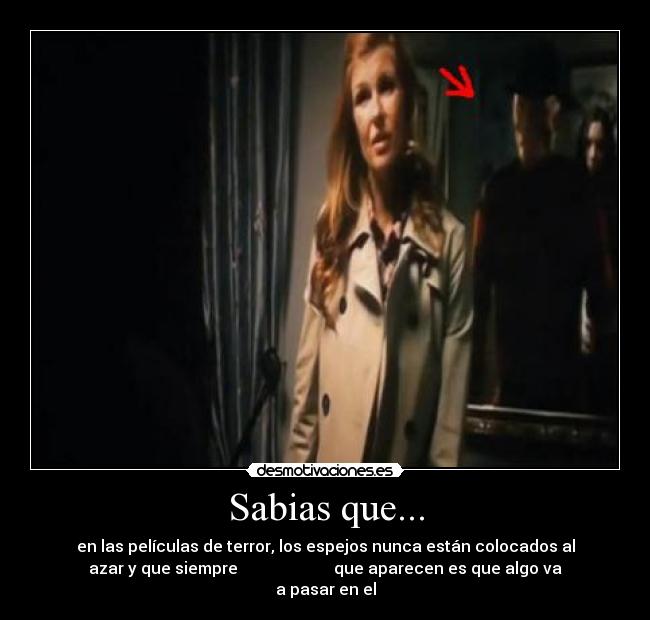 Sabias que... - en las películas de terror, los espejos nunca están colocados al
azar y que siempre que aparecen es que algo va
a pasar en el