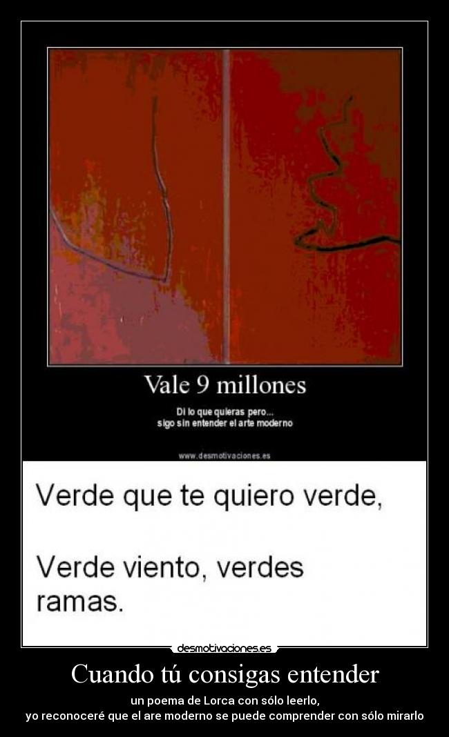 Cuando tú consigas entender - un poema de Lorca con sólo leerlo,
yo reconoceré que el are moderno se puede comprender con sólo mirarlo