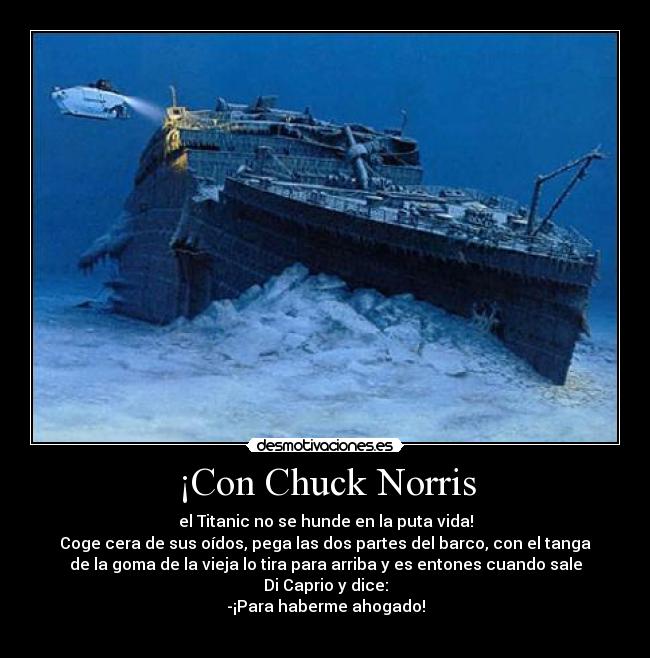 ¡Con Chuck Norris - el Titanic no se hunde en la puta vida!
Coge cera de sus oídos, pega las dos partes del barco, con el tanga
de la goma de la vieja lo tira para arriba y es entones cuando sale
Di Caprio y dice:
-¡Para haberme ahogado!
