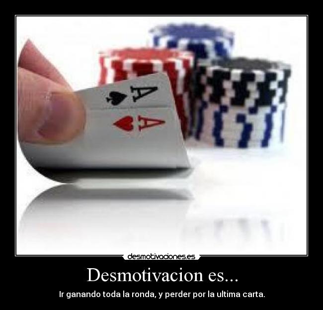 Desmotivacion es... - Ir ganando toda la ronda, y perder por la ultima carta.