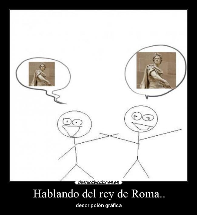 Hablando del rey de Roma.. - descripción gráfica