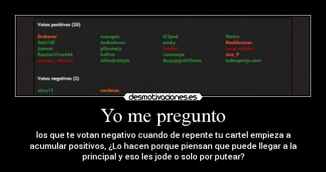 Yo me pregunto - los que te votan negativo cuando de repente tu cartel empieza a
acumular positivos, ¿Lo hacen porque piensan que puede llegar a la
principal y eso les jode o solo por putear?