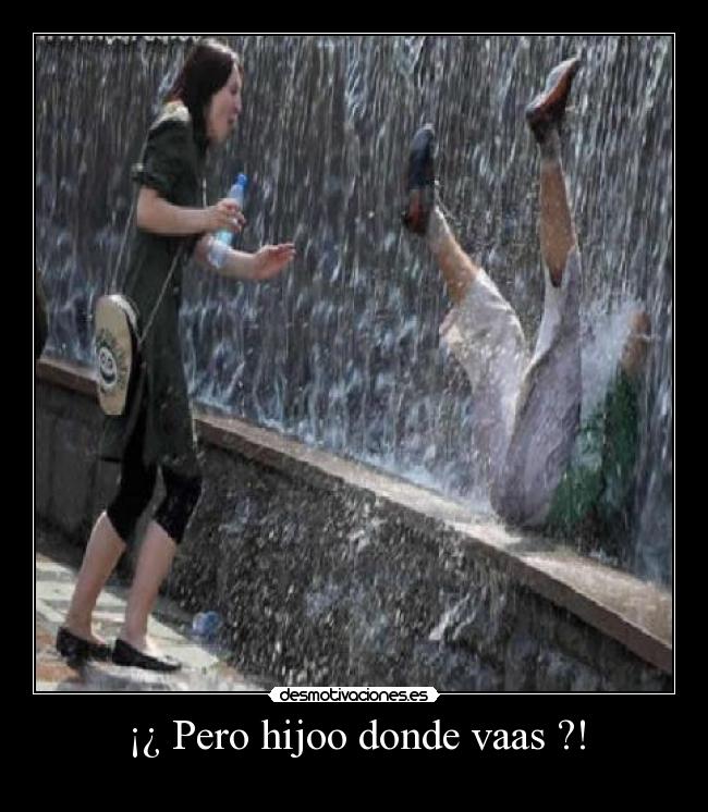 ¡¿ Pero hijoo donde vaas ?! -