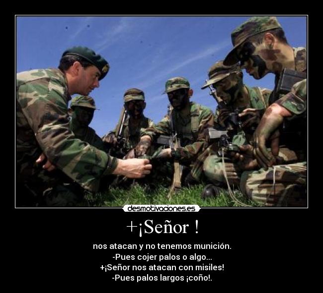 +¡Señor ! - nos atacan y no tenemos munición.
-Pues cojer palos o algo...
+¡Señor nos atacan con misiles!
-Pues palos largos ¡coño!.