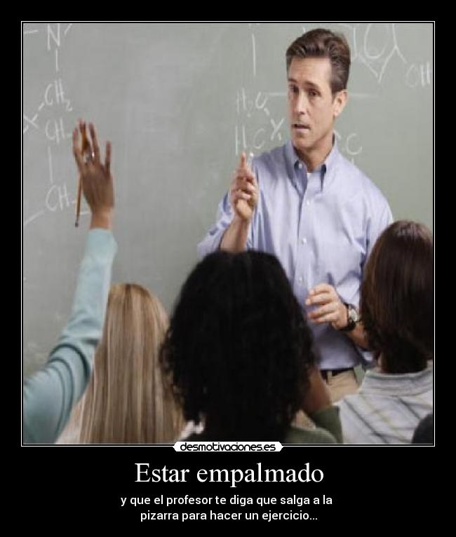 Estar empalmado - y que el profesor te diga que salga a la
pizarra para hacer un ejercicio...