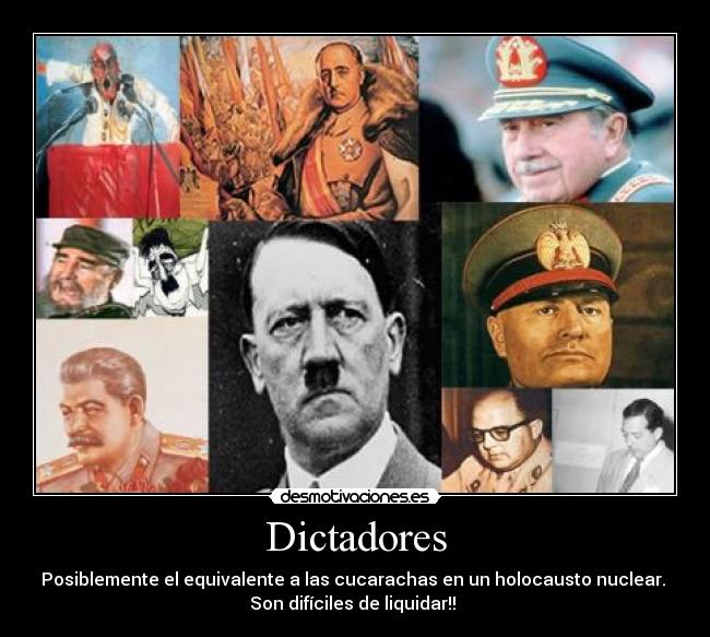 Dictadores - Posiblemente el equivalente a las cucarachas en un holocausto nuclear. 
Son difíciles de liquidar!! 